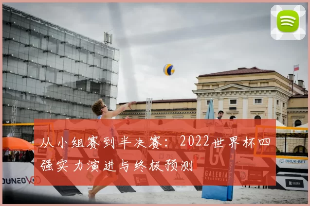 从小组赛到半决赛:2022世界杯四强实力演进与终极预测