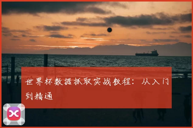 世界杯数据抓取实战教程：从入门到精通