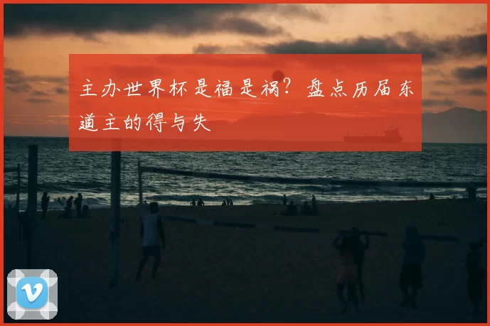 主办世界杯是福是祸?盘点历届东道主的得与失