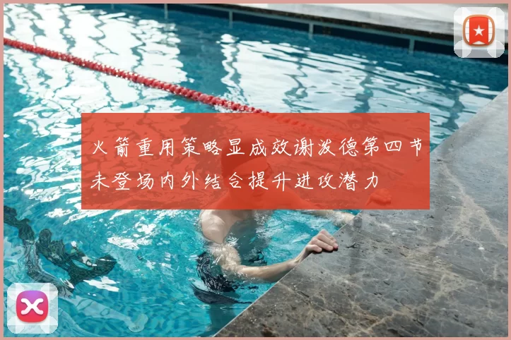 火箭重用策略显成效谢泼德第四节未登场内外结合提升进攻潜力