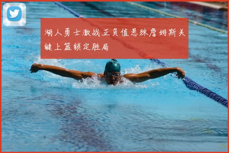 湖人勇士激战正负值悬殊詹姆斯关键上篮锁定胜局