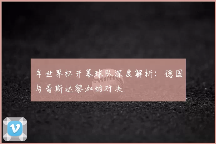 年世界杯开幕球队深度解析：德国与哥斯达黎加的对决