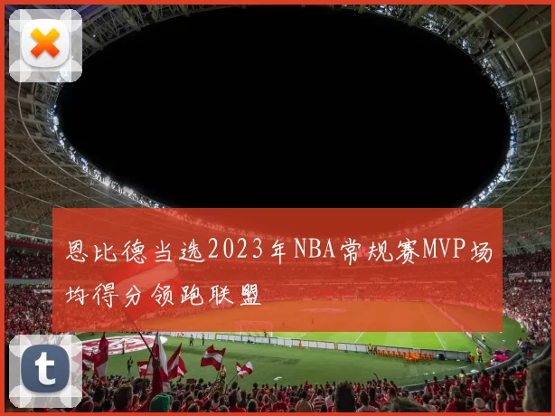 恩比德当选2023年NBA常规赛MVP场均得分领跑联盟