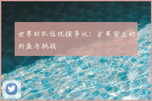 世界杯队伍规模争议:扩军背后的利益与挑战