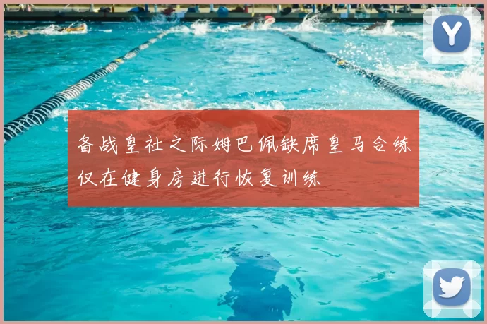 备战皇社之际姆巴佩缺席皇马合练仅在健身房进行恢复训练