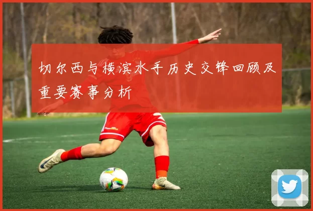 切尔西与横滨水手历史交锋回顾及重要赛事分析