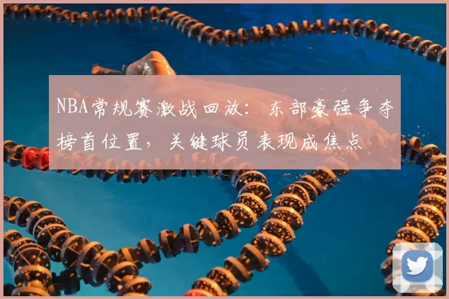 NBA常规赛激战回放:东部豪强争夺榜首位置,关键球员表现成焦点