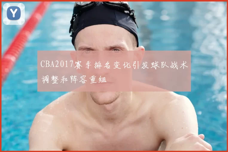 CBA2017赛季排名变化引发球队战术调整和阵容重组