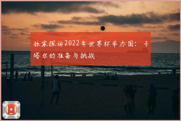 独家探访2022年世界杯举办国:卡塔尔的准备与挑战