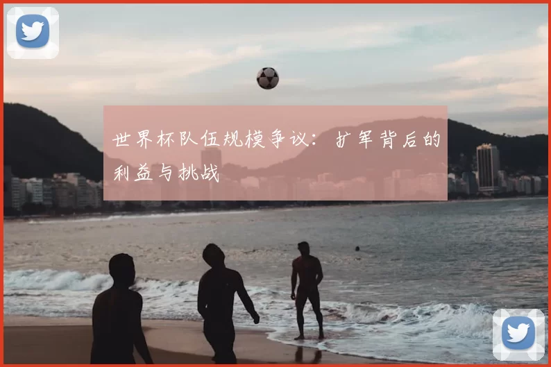 世界杯队伍规模争议：扩军背后的利益与挑战