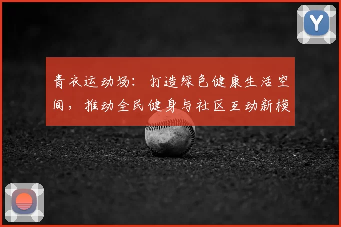 青衣运动场:打造绿色健康生活空间,推动全民健身与社区互动新模式