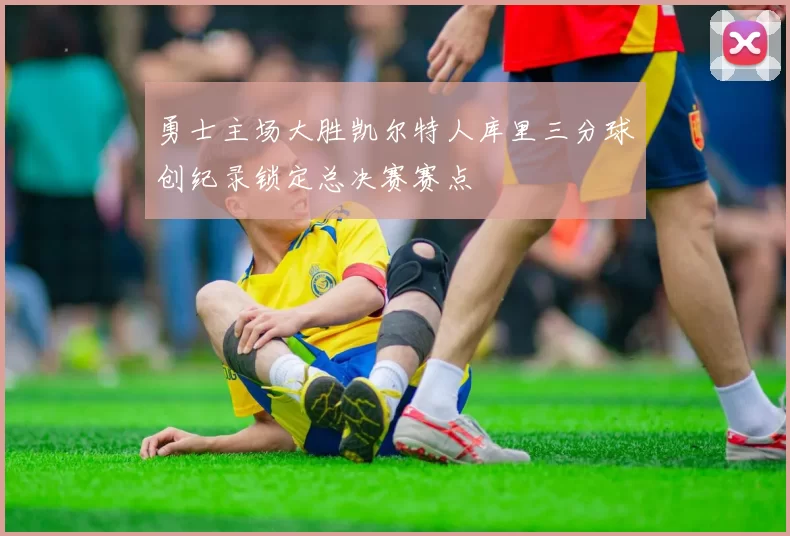 勇士主场大胜凯尔特人库里三分球创纪录锁定总决赛赛点