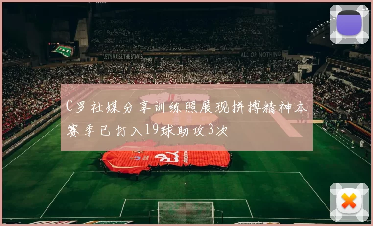 C罗社媒分享训练照展现拼搏精神本赛季已打入19球助攻3次