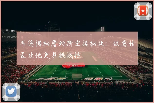 韦德揭秘詹姆斯空接秘诀:故意传歪让他更具挑战性
