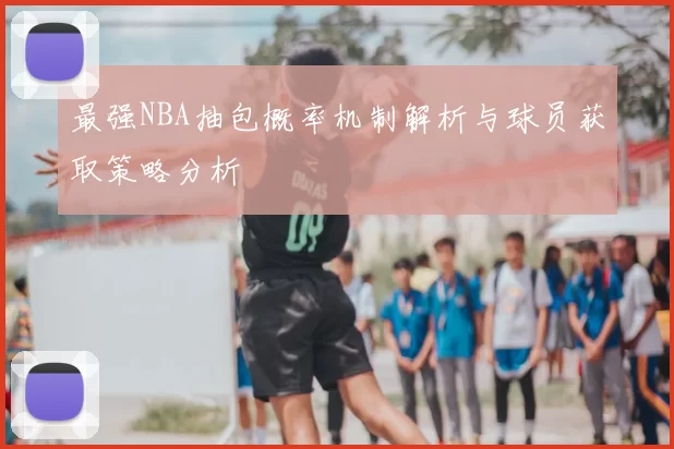 最强NBA抽包概率机制解析与球员获取策略分析