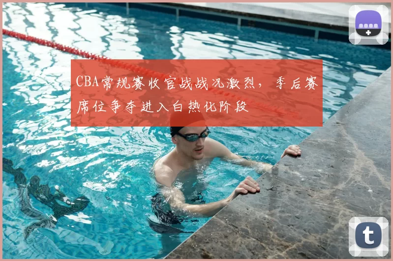 CBA常规赛收官战战况激烈，季后赛席位争夺进入白热化阶段