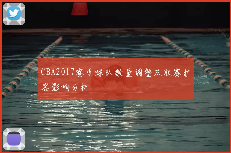 CBA2017赛季球队数量调整及联赛扩容影响分析