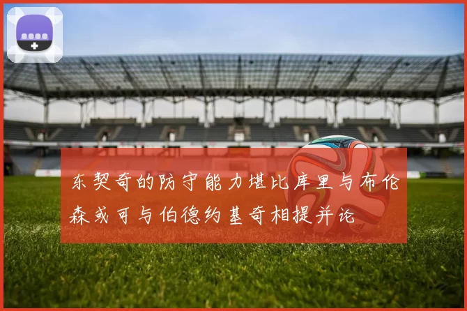 东契奇的防守能力堪比库里与布伦森或可与伯德约基奇相提并论