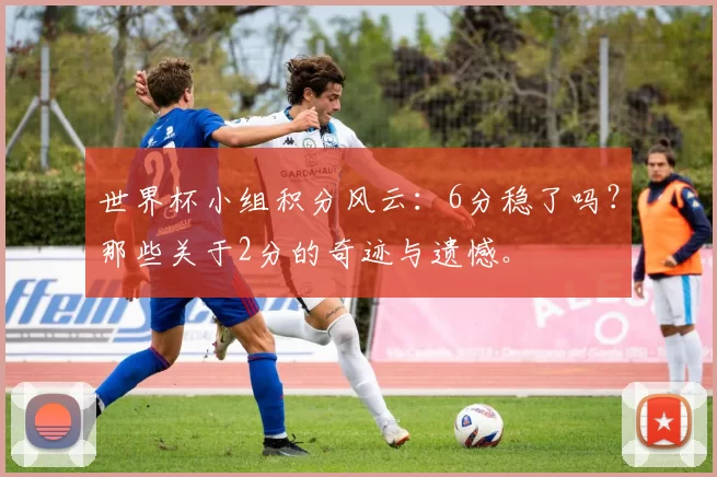 世界杯小组积分风云:6分稳了吗?那些关于2分的奇迹与遗憾。
