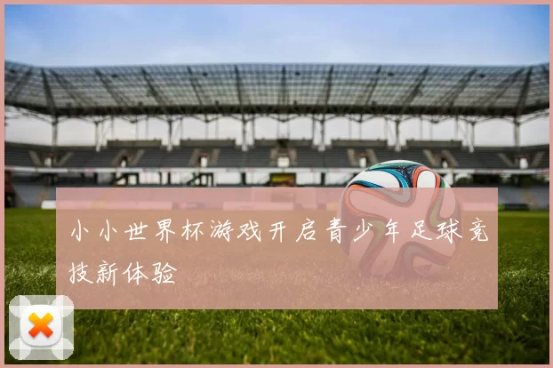 小小世界杯游戏开启青少年足球竞技新体验