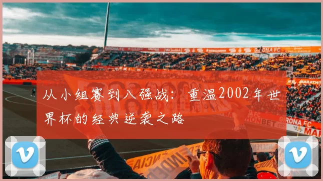 从小组赛到八强战:重温2002年世界杯的经典逆袭之路