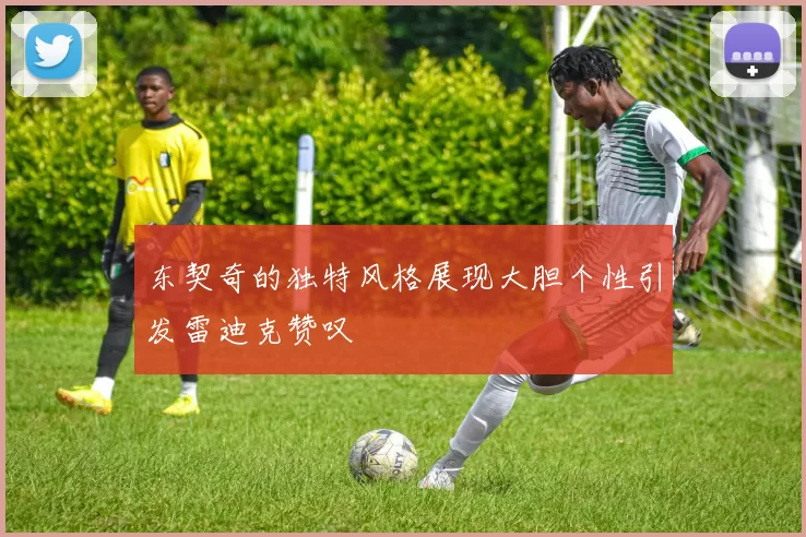 东契奇的独特风格展现大胆个性引发雷迪克赞叹