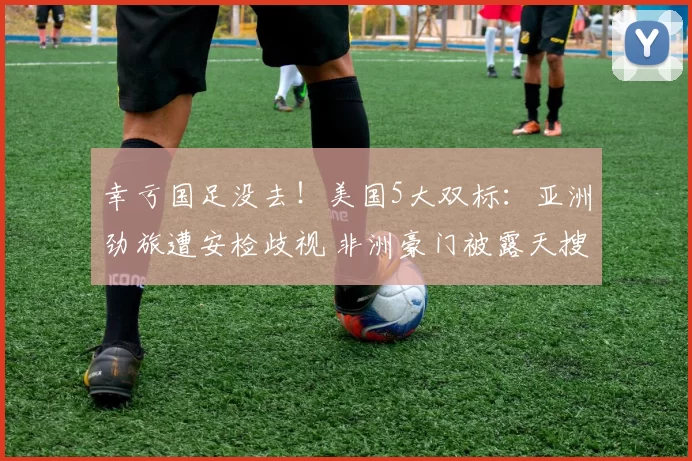 幸亏国足没去！美国5大双标：亚洲劲旅遭安检歧视 非洲豪门被露天搜身