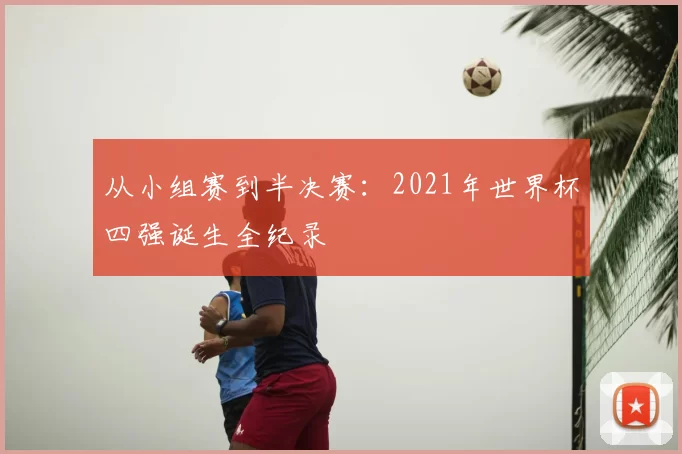 从小组赛到半决赛:2021年世界杯四强诞生全纪录