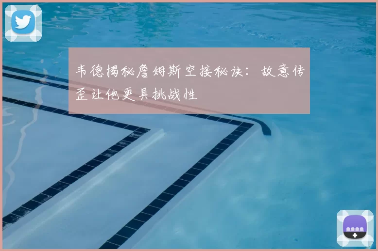 韦德揭秘詹姆斯空接秘诀:故意传歪让他更具挑战性