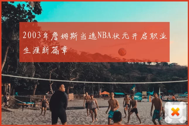 2003年詹姆斯当选NBA状元开启职业生涯新篇章