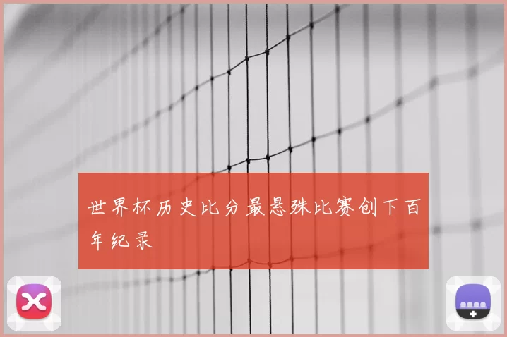 世界杯历史比分最悬殊比赛创下百年纪录