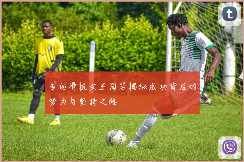 专访滑板女王周芳揭秘成功背后的努力与坚持之路