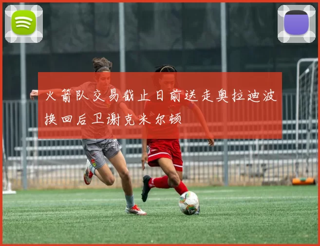 火箭队交易截止日前送走奥拉迪波换回后卫谢克米尔顿