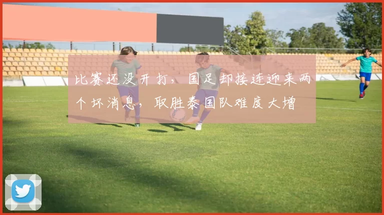 比赛还没开打,国足却接连迎来两个坏消息,取胜泰国队难度大增