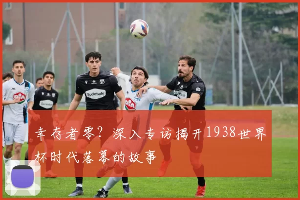 幸存者零？深入专访揭开1938世界杯时代落幕的故事