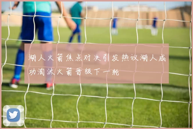湖人火箭焦点对决引发热议湖人成功淘汰火箭晋级下一轮