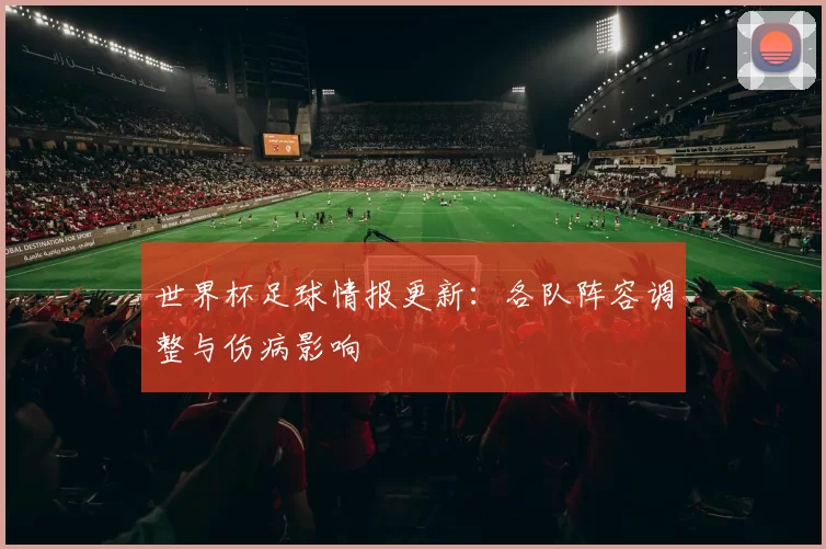 世界杯足球情报更新:各队阵容调整与伤病影响