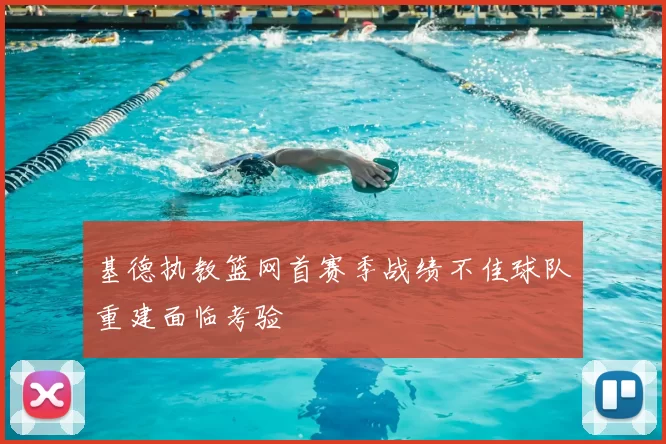 基德执教篮网首赛季战绩不佳球队重建面临考验