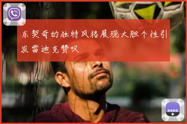 东契奇的独特风格展现大胆个性引发雷迪克赞叹