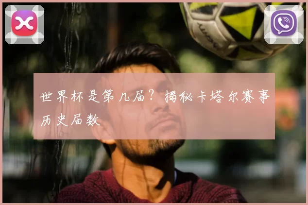 世界杯是第几届?揭秘卡塔尔赛事历史届数