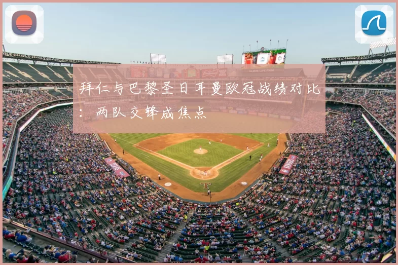 拜仁与巴黎圣日耳曼欧冠战绩对比:两队交锋成焦点