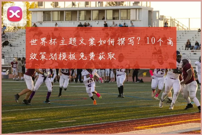 世界杯主题文案如何撰写?10个高效策划模板免费获取