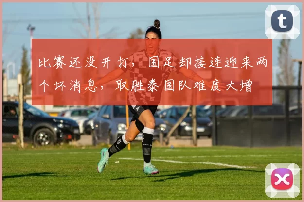 比赛还没开打,国足却接连迎来两个坏消息,取胜泰国队难度大增
