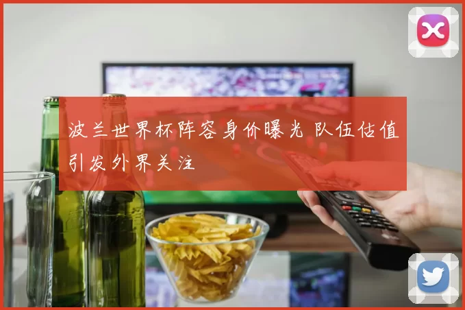 波兰世界杯阵容身价曝光 队伍估值引发外界关注