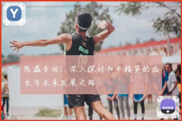 陈磊专访:深入探讨和平精英的成长与未来发展之路