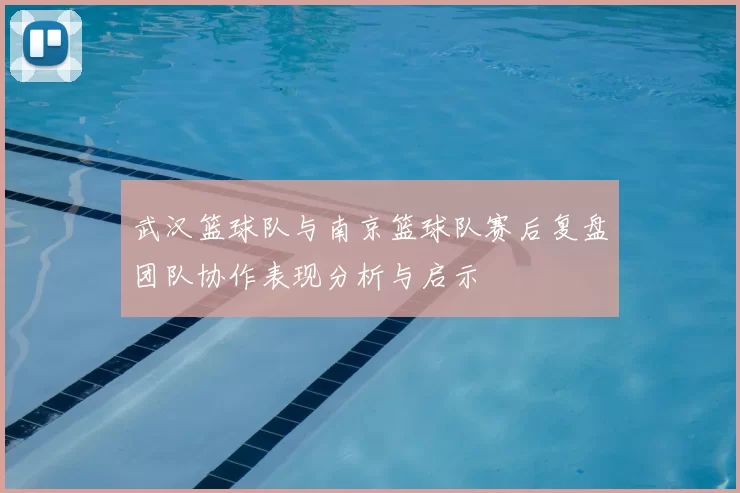 武汉篮球队与南京篮球队赛后复盘团队协作表现分析与启示