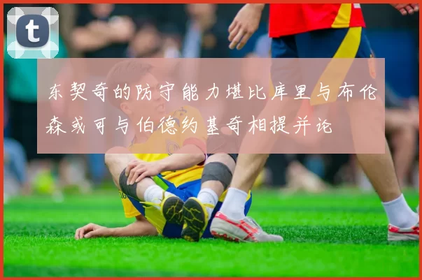 东契奇的防守能力堪比库里与布伦森或可与伯德约基奇相提并论