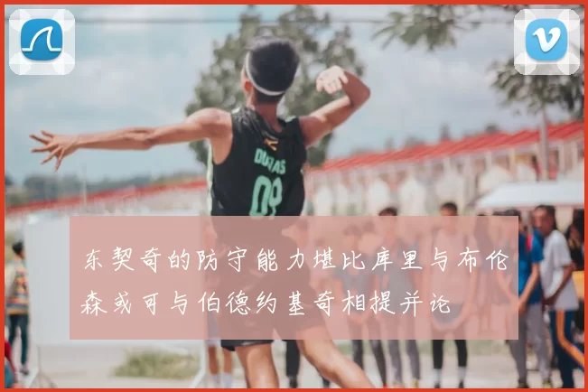东契奇的防守能力堪比库里与布伦森或可与伯德约基奇相提并论