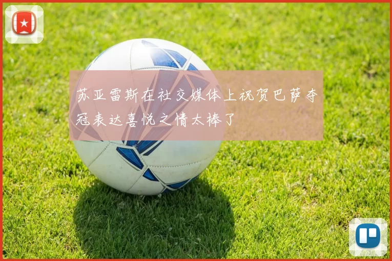 苏亚雷斯在社交媒体上祝贺巴萨夺冠表达喜悦之情太棒了
