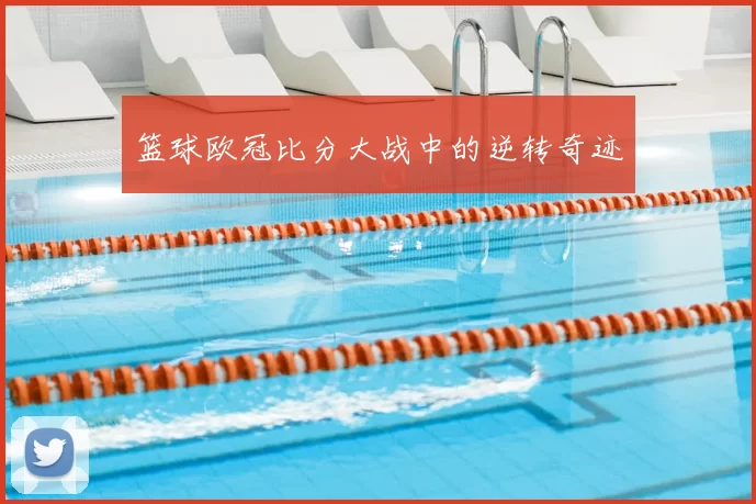 篮球欧冠比分大战中的逆转奇迹